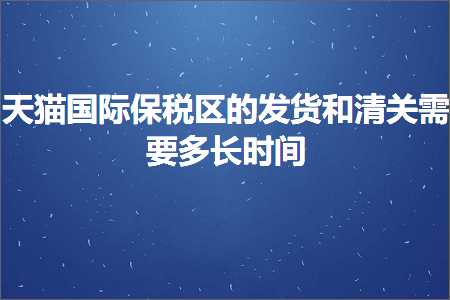 跨境电商知识:天猫国际保税区的发货和清关需要多长时间